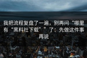 我把流程复盘了一遍，别再问“哪里有“黑料社下载””了：先做这件事再说