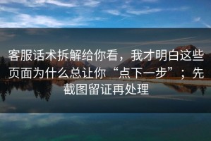 客服话术拆解给你看，我才明白这些页面为什么总让你“点下一步”；先截图留证再处理
