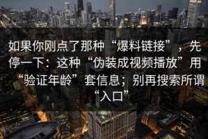 如果你刚点了那种“爆料链接”，先停一下：这种“伪装成视频播放”用“验证年龄”套信息；别再搜索所谓“入口”