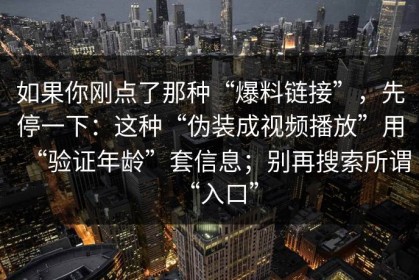 如果你刚点了那种“爆料链接”，先停一下：这种“伪装成视频播放”用“验证年龄”套信息；别再搜索所谓“入口”