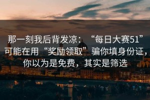 那一刻我后背发凉：“每日大赛51”可能在用“奖励领取”骗你填身份证，你以为是免费，其实是筛选