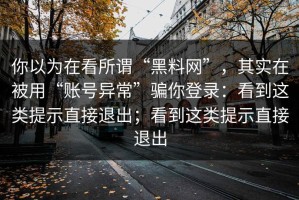 你以为在看所谓“黑料网”，其实在被用“账号异常”骗你登录：看到这类提示直接退出；看到这类提示直接退出
