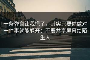 一条弹窗让我慌了，其实只要你做对一件事就能躲开：不要共享屏幕给陌生人