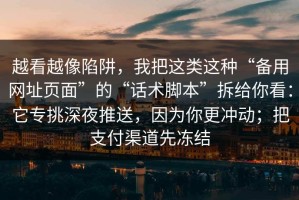 越看越像陷阱，我把这类这种“备用网址页面”的“话术脚本”拆给你看：它专挑深夜推送，因为你更冲动；把支付渠道先冻结