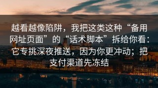 越看越像陷阱，我把这类这种“备用网址页面”的“话术脚本”拆给你看：它专挑深夜推送，因为你更冲动；把支付渠道先冻结