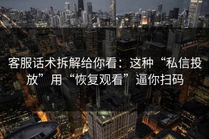 客服话术拆解给你看：这种“私信投放”用“恢复观看”逼你扫码