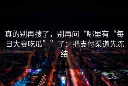真的别再搜了，别再问“哪里有“每日大赛吃瓜””了：把支付渠道先冻结