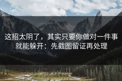 这招太阴了，其实只要你做对一件事就能躲开：先截图留证再处理