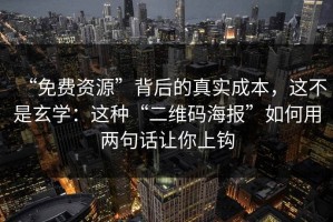 “免费资源”背后的真实成本，这不是玄学：这种“二维码海报”如何用两句话让你上钩