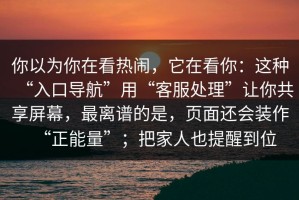 你以为你在看热闹，它在看你：这种“入口导航”用“客服处理”让你共享屏幕，最离谱的是，页面还会装作“正能量”；把家人也提醒到位