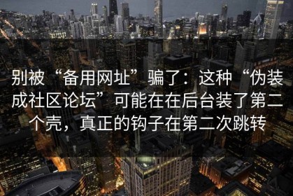 别被“备用网址”骗了：这种“伪装成社区论坛”可能在在后台装了第二个壳，真正的钩子在第二次跳转
