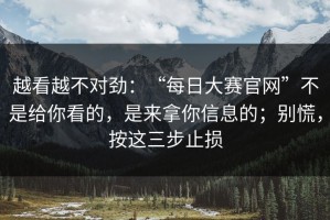 越看越不对劲：“每日大赛官网”不是给你看的，是来拿你信息的；别慌，按这三步止损