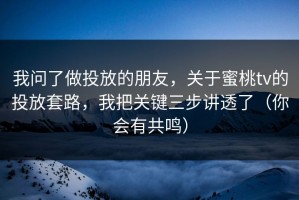 我问了做投放的朋友，关于蜜桃tv的投放套路，我把关键三步讲透了（你会有共鸣）