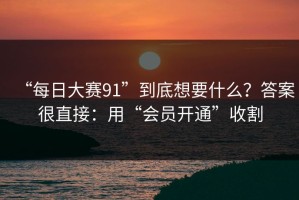 “每日大赛91”到底想要什么？答案很直接：用“会员开通”收割