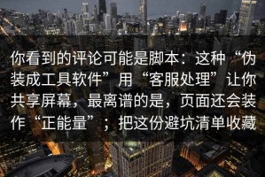 你看到的评论可能是脚本：这种“伪装成工具软件”用“客服处理”让你共享屏幕，最离谱的是，页面还会装作“正能量”；把这份避坑清单收藏