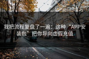 我把流程复盘了一遍：这种“APP安装包”把你导向虚假充值