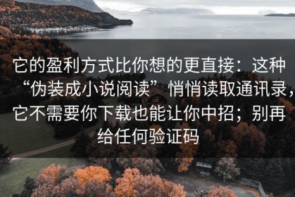 它的盈利方式比你想的更直接：这种“伪装成小说阅读”悄悄读取通讯录，它不需要你下载也能让你中招；别再给任何验证码