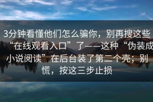 3分钟看懂他们怎么骗你，别再搜这些“在线观看入口”了——这种“伪装成小说阅读”在后台装了第二个壳；别慌，按这三步止损