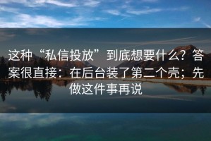 这种“私信投放”到底想要什么？答案很直接：在后台装了第二个壳；先做这件事再说