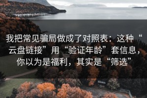 我把常见骗局做成了对照表：这种“云盘链接”用“验证年龄”套信息，你以为是福利，其实是“筛选”