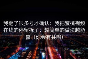 我翻了很多号才确认：我把蜜桃视频在线的停留拆了：越简单的做法越能赢（你会有共鸣）