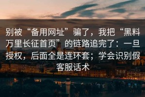 别被“备用网址”骗了，我把“黑料万里长征首页”的链路追完了：一旦授权，后面全是连环套；学会识别假客服话术