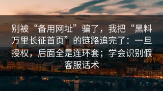 别被“备用网址”骗了，我把“黑料万里长征首页”的链路追完了：一旦授权，后面全是连环套；学会识别假客服话术