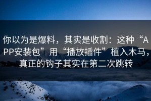 你以为是爆料，其实是收割：这种“APP安装包”用“播放插件”植入木马，真正的钩子其实在第二次跳转