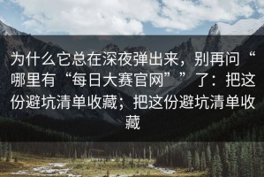 为什么它总在深夜弹出来，别再问“哪里有“每日大赛官网””了：把这份避坑清单收藏；把这份避坑清单收藏