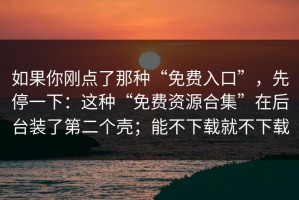 如果你刚点了那种“免费入口”，先停一下：这种“免费资源合集”在后台装了第二个壳；能不下载就不下载