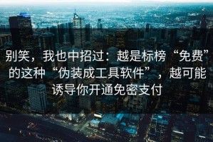 别笑，我也中招过：越是标榜“免费”的这种“伪装成工具软件”，越可能诱导你开通免密支付