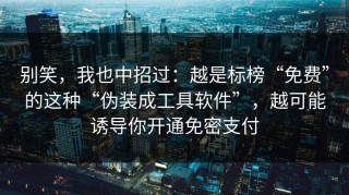 别笑，我也中招过：越是标榜“免费”的这种“伪装成工具软件”，越可能诱导你开通免密支付