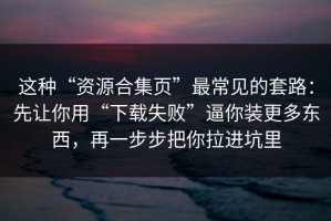 这种“资源合集页”最常见的套路：先让你用“下载失败”逼你装更多东西，再一步步把你拉进坑里