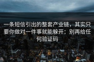 一条短信引出的整套产业链，其实只要你做对一件事就能躲开：别再给任何验证码