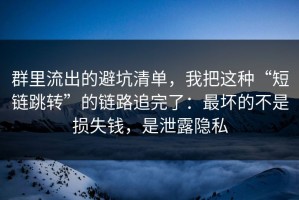 群里流出的避坑清单，我把这种“短链跳转”的链路追完了：最坏的不是损失钱，是泄露隐私