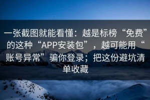 一张截图就能看懂：越是标榜“免费”的这种“APP安装包”，越可能用“账号异常”骗你登录；把这份避坑清单收藏