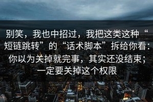 别笑，我也中招过，我把这类这种“短链跳转”的“话术脚本”拆给你看：你以为关掉就完事，其实还没结束；一定要关掉这个权限