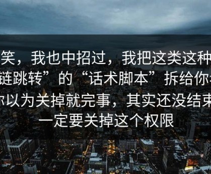 别笑，我也中招过，我把这类这种“短链跳转”的“话术脚本”拆给你看：你以为关掉就完事，其实还没结束；一定要关掉这个权限