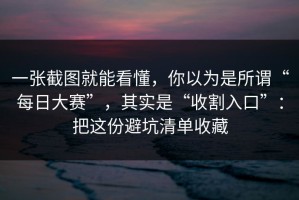 一张截图就能看懂，你以为是所谓“每日大赛”，其实是“收割入口”：把这份避坑清单收藏
