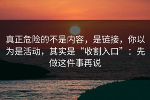 真正危险的不是内容，是链接，你以为是活动，其实是“收割入口”：先做这件事再说