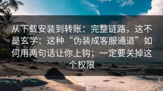 从下载安装到转账：完整链路，这不是玄学：这种“伪装成客服通道”如何用两句话让你上钩；一定要关掉这个权限