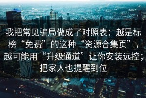 我把常见骗局做成了对照表：越是标榜“免费”的这种“资源合集页”，越可能用“升级通道”让你安装远控；把家人也提醒到位