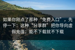 如果你刚点了那种“免费入口”，先停一下：这种“分享群”把你导向虚假充值；能不下载就不下载