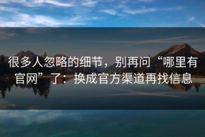 很多人忽略的细节，别再问“哪里有官网”了：换成官方渠道再找信息