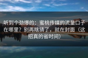 听到个劲爆的：蜜桃传媒的流量口子在哪里？别再瞎猜了，就在封面（这招真的省时间）