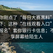 如果你刚点了“每日大赛黑料”，先停一下：这种“在线观看入口”用“活动报名”套你银行卡信息；不要共享屏幕给陌生人
