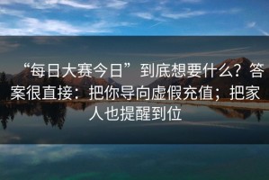 “每日大赛今日”到底想要什么？答案很直接：把你导向虚假充值；把家人也提醒到位