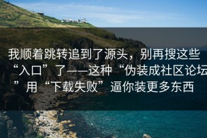 我顺着跳转追到了源头，别再搜这些“入口”了——这种“伪装成社区论坛”用“下载失败”逼你装更多东西