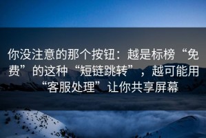 你没注意的那个按钮：越是标榜“免费”的这种“短链跳转”，越可能用“客服处理”让你共享屏幕