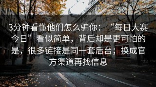3分钟看懂他们怎么骗你：“每日大赛今日”看似简单，背后却是更可怕的是，很多链接是同一套后台；换成官方渠道再找信息